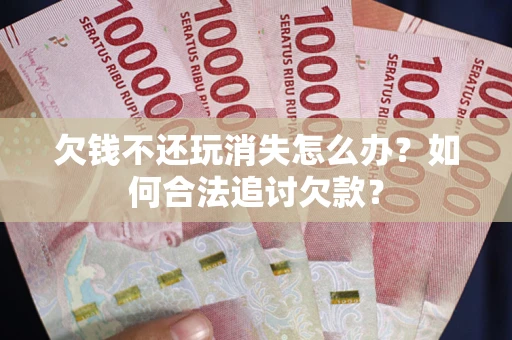 武汉欠钱不还玩消失怎么办？如何合法追讨欠款？