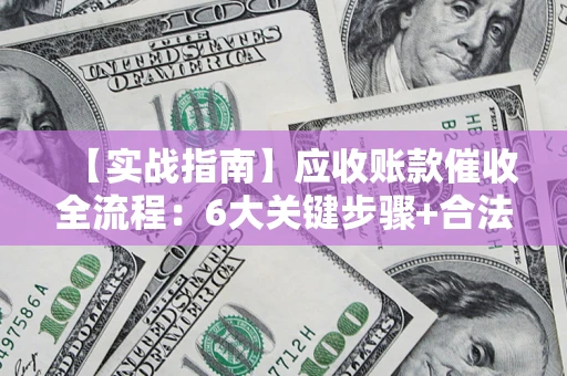 武汉【实战指南】应收账款催收全流程：6大关键步骤+合法回款技巧