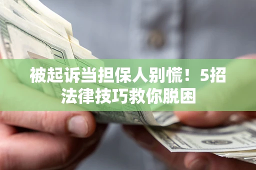 武汉被起诉当担保人别慌！5招法律技巧救你脱困