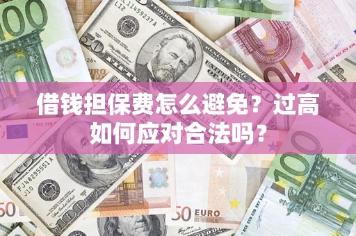 武汉借钱担保费怎么避免？过高如何应对合法吗？