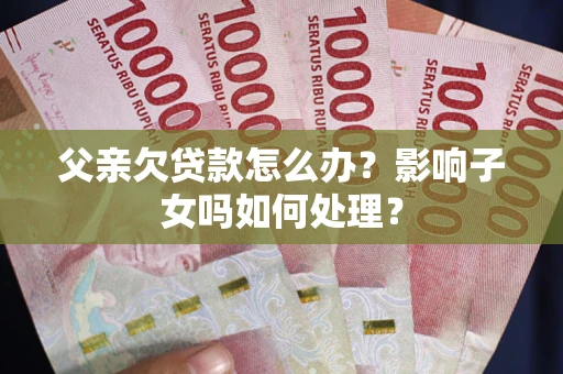 武汉父亲欠贷款怎么办？影响子女吗如何处理？