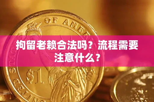 武汉拘留老赖合法吗？流程需要注意什么？