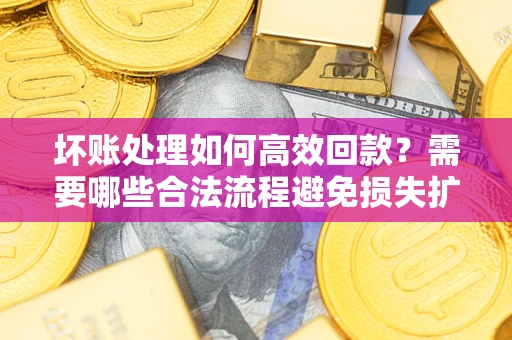 武汉坏账处理如何高效回款？需要哪些合法流程避免损失扩大？