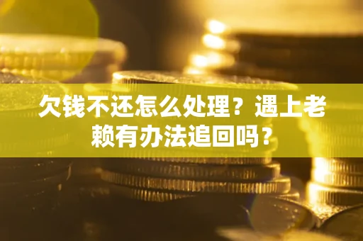 武汉欠钱不还怎么处理？遇上老赖有办法追回吗？