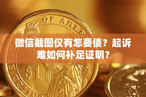 武汉微信截图仅有怎要债？起诉难如何补足证明？