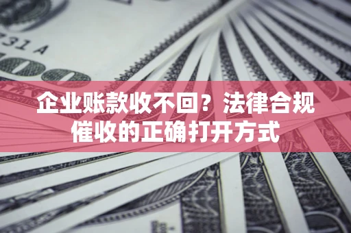 武汉企业账款收不回？法律合规催收的正确打开方式