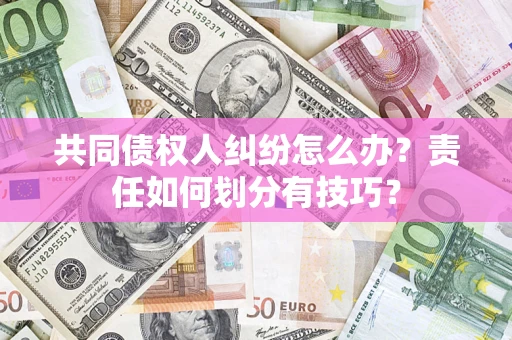 武汉共同债权人纠纷怎么办？责任如何划分有技巧？