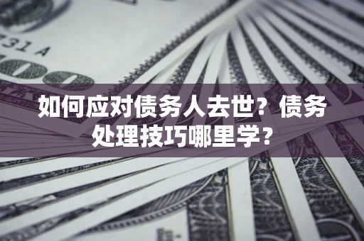 武汉如何应对债务人去世？债务处理技巧哪里学？