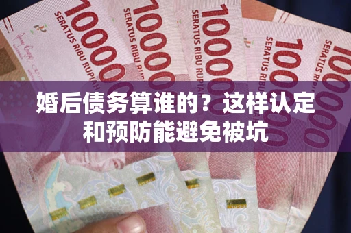 武汉婚后债务算谁的？这样认定和预防能避免被坑