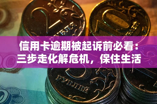 武汉信用卡逾期被起诉前必看：三步走化解危机，保住生活尊严