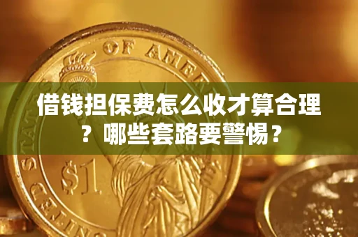 武汉借钱担保费怎么收才算合理？哪些套路要警惕？