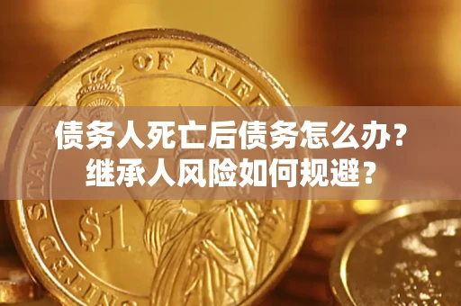 武汉债务人死亡后债务怎么办？继承人风险如何规避？