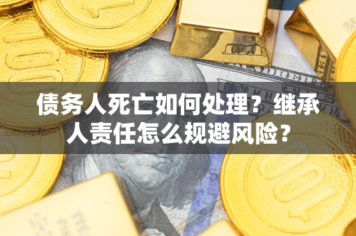 武汉债务人死亡如何处理?继承人责任怎么规避风险? 武汉债务人死亡如何处理?继承人责任怎么规避风险?