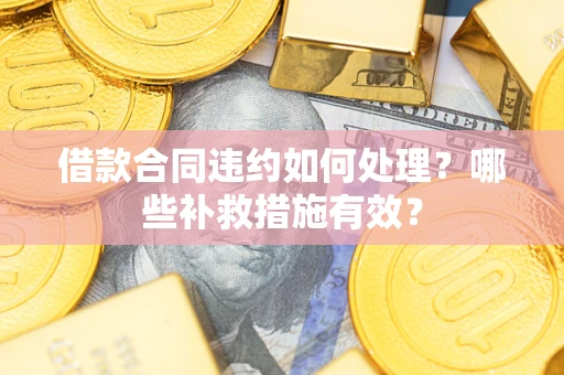 武汉借款合同违约如何处理？哪些补救措施有效？