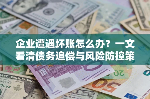 武汉企业遭遇坏账怎么办？一文看清债务追偿与风险防控策略