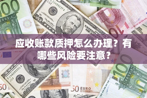 武汉应收账款质押怎么办理？有哪些风险要注意？