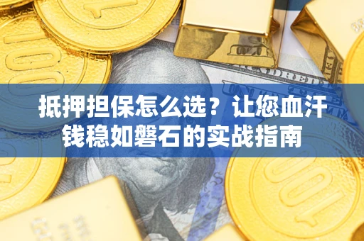 武汉抵押担保怎么选？让您血汗钱稳如磐石的实战指南