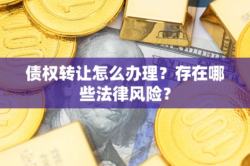 武汉债权转让怎么办理？存在哪些法律风险？