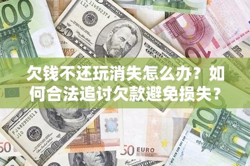 武汉欠钱不还玩消失怎么办?如何合法追讨欠款避免损失? 武汉欠钱不还玩消失怎么办?如何合法追讨欠款避免损失?