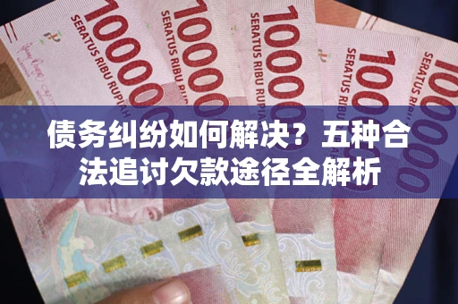 武汉债务纠纷如何解决？五种合法追讨欠款途径全解析
