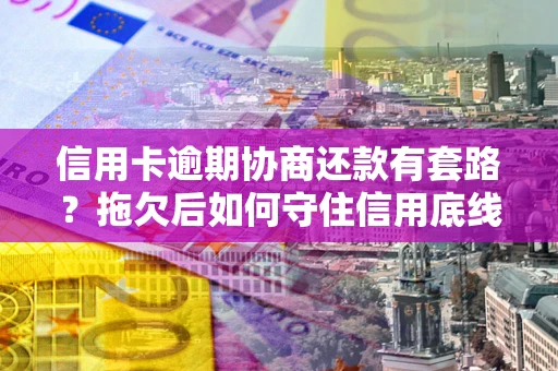 武汉信用卡逾期协商还款有套路？拖欠后如何守住信用底线？