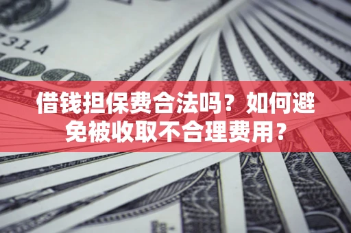 武汉借钱担保费合法吗？如何避免被收取不合理费用？