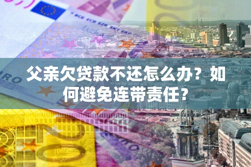 武汉父亲欠贷款不还怎么办？如何避免连带责任？