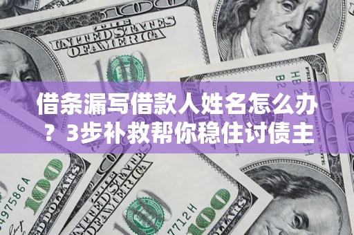 武汉借条漏写借款人姓名怎么办？3步补救帮你稳住讨债主动权