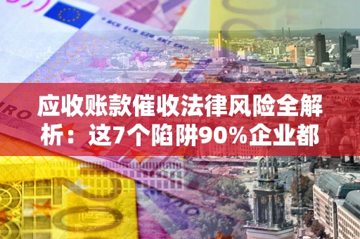 武汉应收账款催收法律风险全解析：这7个陷阱90%企业都踩过（含合规应对指南）