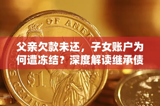 武汉父亲欠款未还，子女账户为何遭冻结？深度解读继承债务迷局
