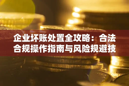 武汉企业坏账处置全攻略：合法合规操作指南与风险规避技巧解析