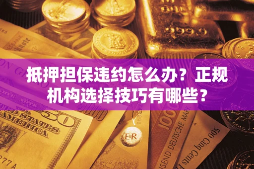 武汉抵押担保违约怎么办？正规机构选择技巧有哪些？