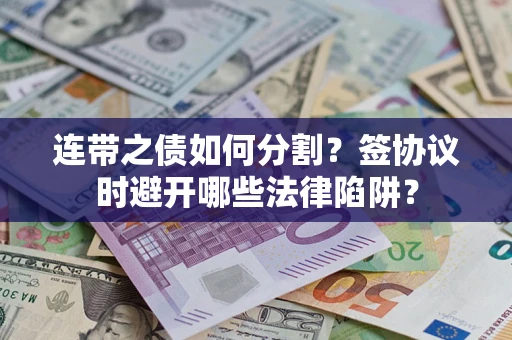 武汉连带之债如何分割？签协议时避开哪些法律陷阱？