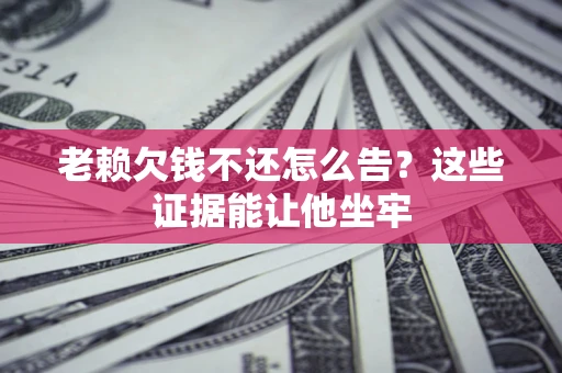 武汉老赖欠钱不还怎么告？这些证据能让他坐牢