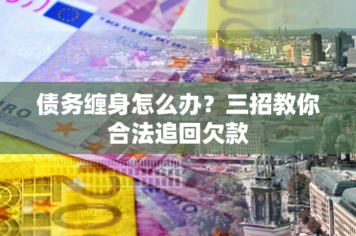 武汉债务缠身怎么办？三招教你合法追回欠款