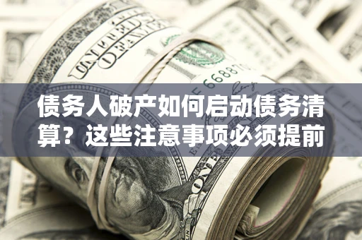 武汉债务人破产如何启动债务清算？这些注意事项必须提前知道