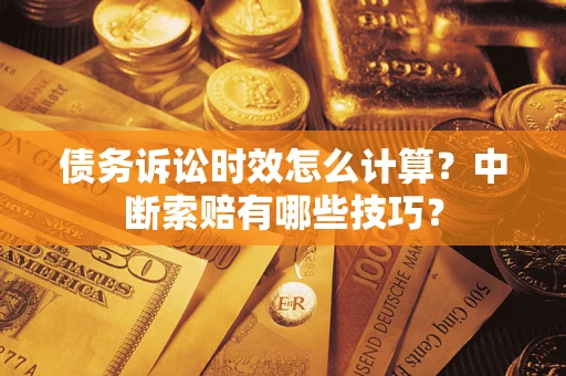 武汉债务诉讼时效怎么计算？中断索赔有哪些技巧？
