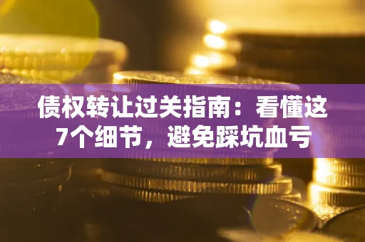 武汉债权转让过关指南：看懂这7个细节，避免踩坑血亏