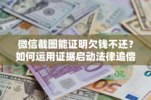 武汉微信截图能证明欠钱不还？如何运用证据启动法律追偿程序？
