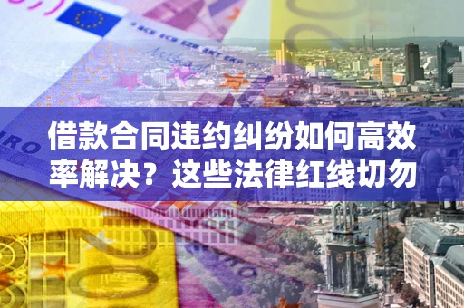 武汉借款合同违约纠纷如何高效率解决？这些法律红线切勿触碰