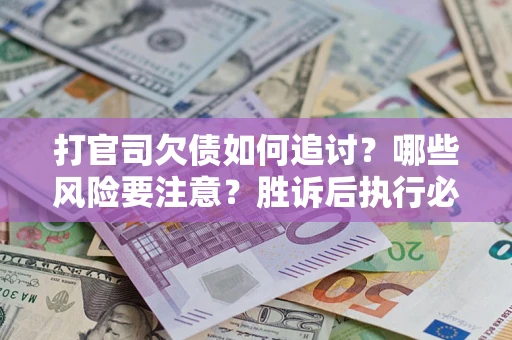 武汉打官司欠债如何追讨？哪些风险要注意？胜诉后执行必看！