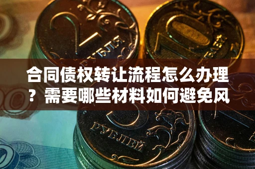 武汉合同债权转让流程怎么办理？需要哪些材料如何避免风险？