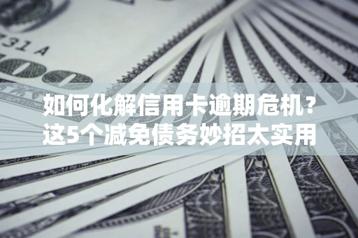 武汉如何化解信用卡逾期危机？这5个减免债务妙招太实用