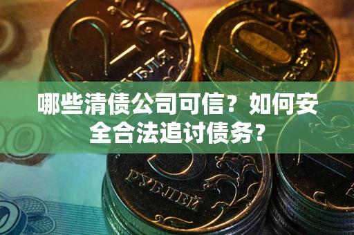 武汉哪些清债公司可信？如何安全合法追讨债务？