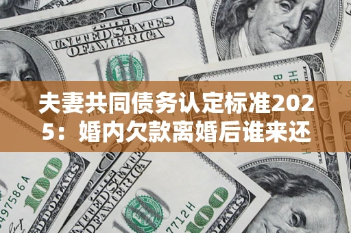 武汉夫妻共同债务认定标准2025:婚内欠款离婚后谁来还? 武汉夫妻共同债务认定标准2025:婚内欠款离婚后谁来还?