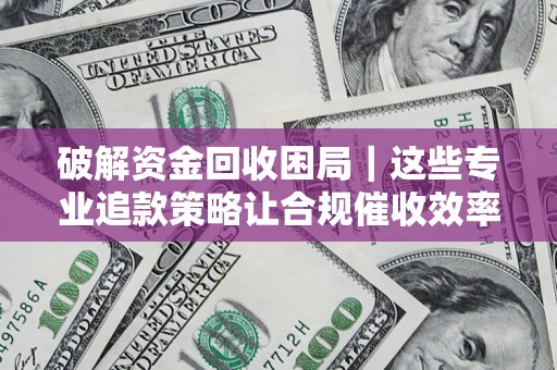 武汉破解资金回收困局｜这些专业追款策略让合规催收效率翻倍