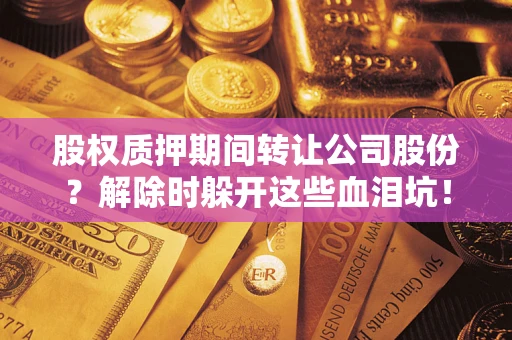 武汉股权质押期间转让公司股份？解除时躲开这些血泪坑！