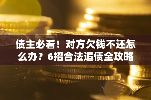 武汉债主必看！对方欠钱不还怎么办？6招合法追债全攻略