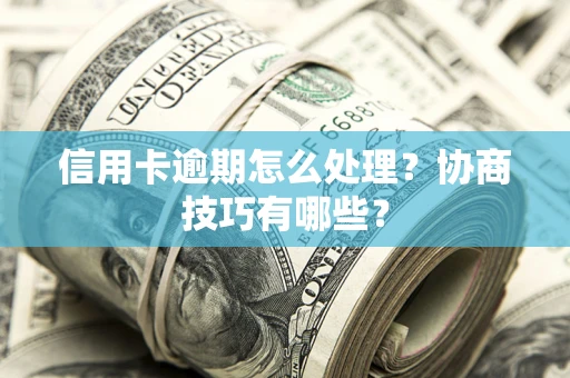 武汉信用卡逾期怎么处理？协商技巧有哪些？