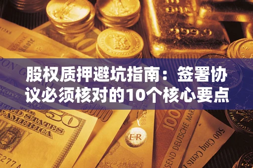 武汉股权质押避坑指南:签署协议必须核对的10个核心要点 武汉股权质押避坑指南:签署协议必须核对的10个核心要点